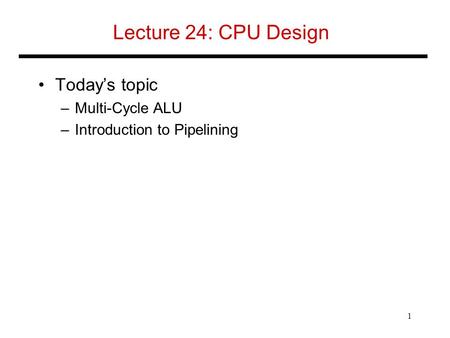 Lecture 24: CPU Design Today’s topic –Multi-Cycle ALU –Introduction to Pipelining 1.