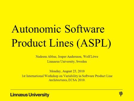 Autonomic Software Product Lines (ASPL) Nadeem Abbas, Jesper Andersson, Welf Löwe Linnaeus University, Sweden Monday, August 23, 2010 1st International.