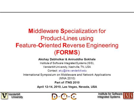 1 Middleware Specialization for Product-Lines using Feature-Oriented Reverse Engineering (FORMS) Akshay Dabholkar & Aniruddha Gokhale Institute of Software.