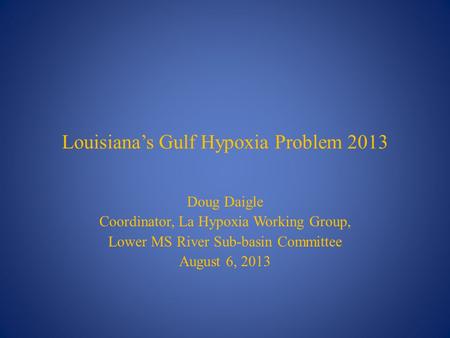 Louisiana’s Gulf Hypoxia Problem 2013 Doug Daigle Coordinator, La Hypoxia Working Group, Lower MS River Sub-basin Committee August 6, 2013.