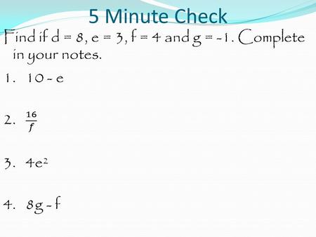 5 Minute Check. Find if d = 8, e = 3, f = 4 and g = -1. Complete in your notes. 1. 10 - e.