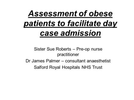 Assessment of obese patients to facilitate day case admission Sister Sue Roberts – Pre-op nurse practitioner Dr James Palmer – consultant anaesthetist.