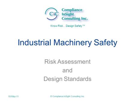Know Risk…Design Safety™ Industrial Machinery Safety Risk Assessment and Design Standards 18-May-11 © Compliance InSight Consulting Inc.