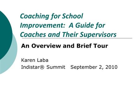 Coaching for School Improvement: A Guide for Coaches and Their Supervisors An Overview and Brief Tour Karen Laba Indistar® Summit September 2, 2010.