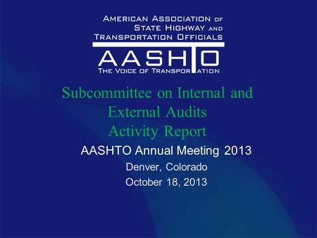 AASHTO Annual Meeting 2013 Denver, Colorado October 18, 2013 Subcommittee on Internal and External Audits Activity Report.