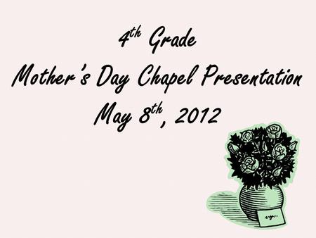 4 th Grade Mother’s Day Chapel Presentation May 8 th, 2012.