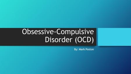 Obsessive-Compulsive Disorder (OCD) By: Mark Poston.
