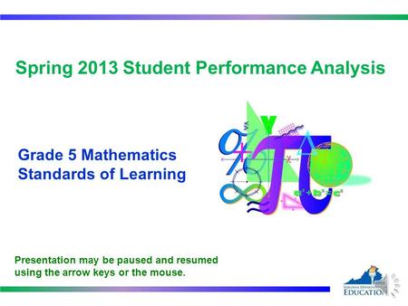 Spring 2013 Student Performance Analysis Grade 5 Mathematics Standards of Learning Presentation may be paused and resumed using the arrow keys or the.