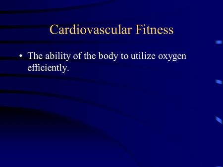 Cardiovascular Fitness The ability of the body to utilize oxygen efficiently.