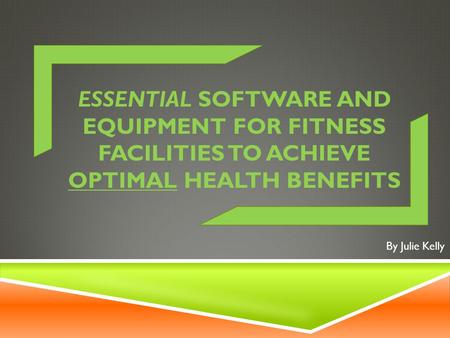 ESSENTIAL SOFTWARE AND EQUIPMENT FOR FITNESS FACILITIES TO ACHIEVE OPTIMAL HEALTH BENEFITS By Julie Kelly.