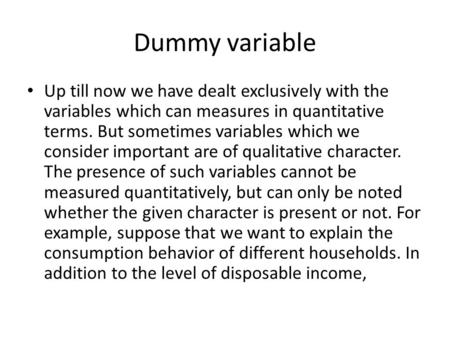Dummy variable Up till now we have dealt exclusively with the variables which can measures in quantitative terms. But sometimes variables which we consider.
