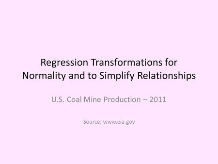 Regression Transformations for Normality and to Simplify Relationships U.S. Coal Mine Production – 2011 Source: www.eia.gov.
