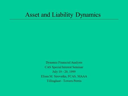 Asset and Liability Dynamics Dynamic Financial Analysis CAS Special Interest Seminar July 19 - 20, 1999 Elissa M. Sirovatka, FCAS, MAAA Tillinghast - Towers.
