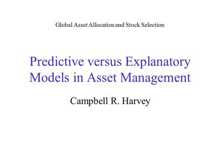 Predictive versus Explanatory Models in Asset Management Campbell R. Harvey Global Asset Allocation and Stock Selection.