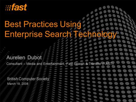 Best Practices Using Enterprise Search Technology Aurelien Dubot Consultant – Media and Entertainment, Fast Search & Transfer (FAST) British Computer Society.