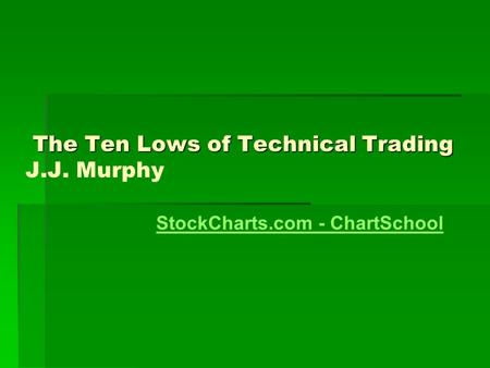 The Ten Lows of Technical Trading The Ten Lows of Technical Trading J.J. Murphy StockCharts.com - ChartSchool.