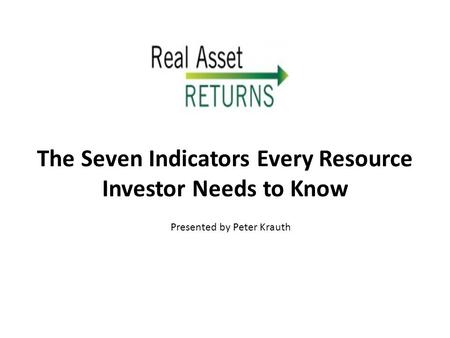 The Seven Indicators Every Resource Investor Needs to Know Presented by Peter Krauth.