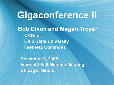 Gigaconference II Bob Dixon and Megan Troyer OARnet Ohio State University Internet2 Commons December 5, 2006 Internet2 Fall Member Meeting Chicago, Illinois.