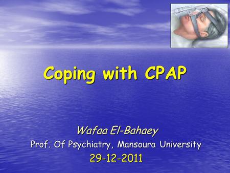 Coping with CPAP Wafaa El-Bahaey Prof. Of Psychiatry, Mansoura University 29-12-2011.