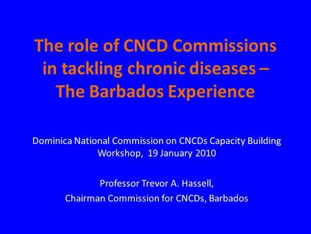 The role of CNCD Commissions in tackling chronic diseases – The Barbados Experience Dominica National Commission on CNCDs Capacity Building Workshop,