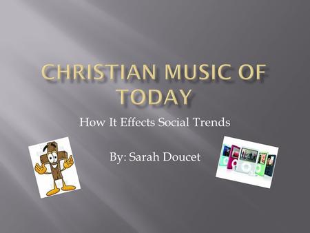 How It Effects Social Trends By: Sarah Doucet. Christian music started out as songs in the church hymn books which are mostly translated from verses in.