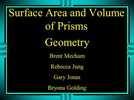 Surface Area and Volume of Prisms Geometry Brent Mecham Rebecca Jung Gary Jonas Bryona Golding.