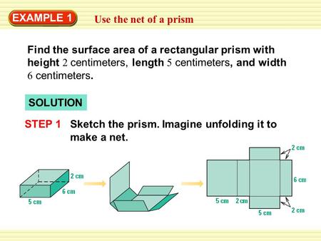 EXAMPLE 1 Use the net of a prism Find the surface area of a rectangular prism with height 2 centimeters, length 5 centimeters, and width 6 centimeters.