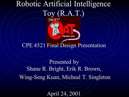 Robotic Artificial Intelligence Toy (R.A.T.) CPE 4521 Final Design Presentation Presented by Shane R. Bright, Erik R. Brown, Wing-Seng Kuan, Micheal T.