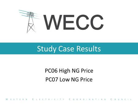 Study Case Results PC06 High NG Price PC07 Low NG Price W ESTERN E LECTRICITY C OORDINATING C OUNCIL.
