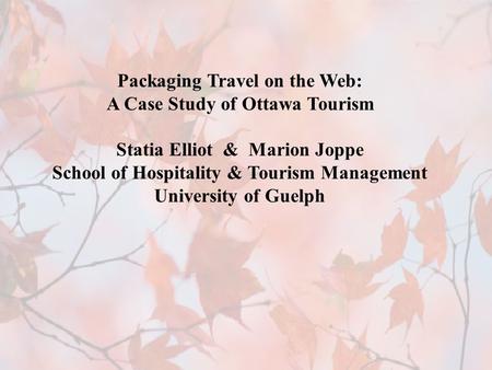 Packaging Travel on the Web: A Case Study of Ottawa Tourism Statia Elliot & Marion Joppe School of Hospitality & Tourism Management University of Guelph.