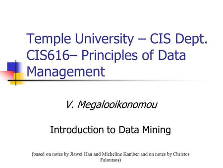 Temple University – CIS Dept. CIS616– Principles of Data Management V. Megalooikonomou Introduction to Data Mining ( based on notes by Jiawei Han and Micheline.