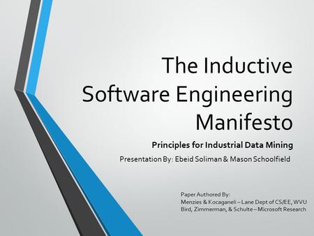 The Inductive Software Engineering Manifesto Principles for Industrial Data Mining Paper Authored By: Menzies & Kocaganeli – Lane Dept of CS/EE, WVU Bird,