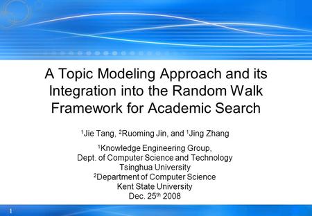 1 A Topic Modeling Approach and its Integration into the Random Walk Framework for Academic Search 1 Jie Tang, 2 Ruoming Jin, and 1 Jing Zhang 1 Knowledge.