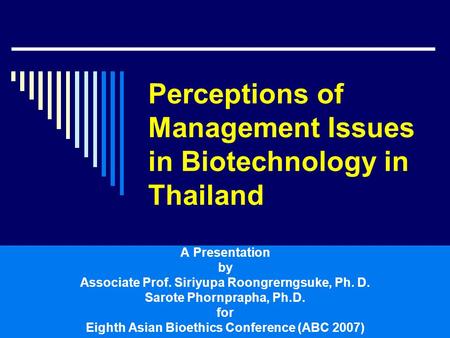 Perceptions of Management Issues in Biotechnology in Thailand A Presentation by Associate Prof. Siriyupa Roongrerngsuke, Ph. D. Sarote Phornprapha, Ph.D.