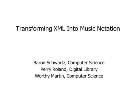 Transforming XML Into Music Notation Baron Schwartz, Computer Science Perry Roland, Digital Library Worthy Martin, Computer Science.