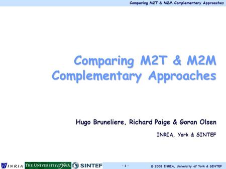 Comparing M2T & M2M Complementary Approaches © 2008 INRIA, University of York & SINTEF - 1 - Comparing M2T & M2M Complementary Approaches Hugo Bruneliere,