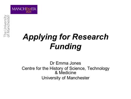 Applying for Research Funding Dr Emma Jones Centre for the History of Science, Technology & Medicine University of Manchester.