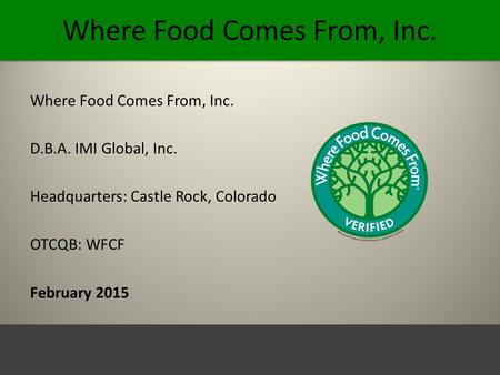Where Food Comes From, Inc. D.B.A. IMI Global, Inc. Headquarters: Castle Rock, Colorado OTCQB: WFCF February 2015.