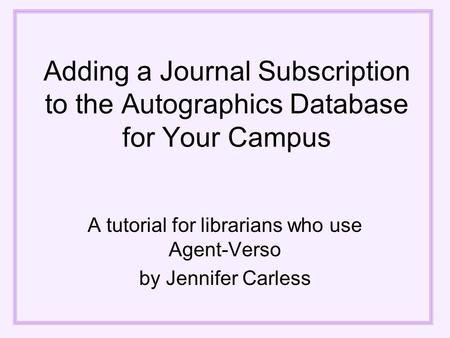 Adding a Journal Subscription to the Autographics Database for Your Campus A tutorial for librarians who use Agent-Verso by Jennifer Carless.