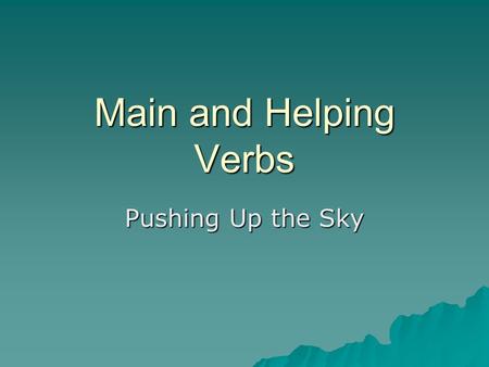 Main and Helping Verbs Pushing Up the Sky. Main and Helping Verb  The stars were shining through the holes poked into the sky… –Shining – a main verb.