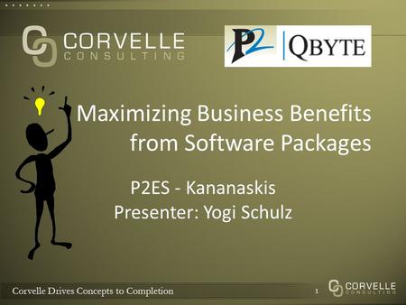 Corvelle Drives Concepts to Completion Maximizing Business Benefits from Software Packages P2ES - Kananaskis Presenter: Yogi Schulz 1.