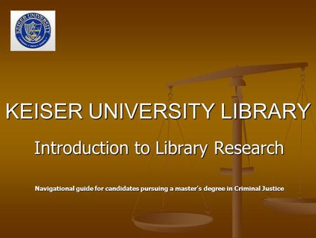 KEISER UNIVERSITY LIBRARY Introduction to Library Research Navigational guide for candidates pursuing a master’s degree in Criminal Justice.
