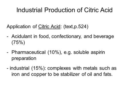 Industrial Production of Citric Acid Application of Citric Acid: (text,p.524) -Acidulant in food, confectionary, and beverage (75%) -Pharmaceutical (10%),