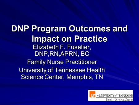DNP Program Outcomes and Impact on Practice Elizabeth F. Fuselier, DNP,RN,APRN, BC Family Nurse Practitioner University of Tennessee Health Science Center,