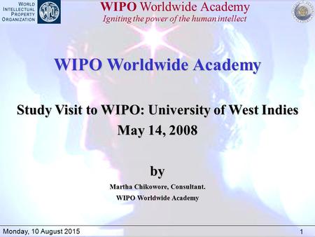 1 Monday, 10 August 2015 WIPO Worldwide Academy Igniting the power of the human intellect WIPO Worldwide Academy Study Visit to WIPO: University of West.