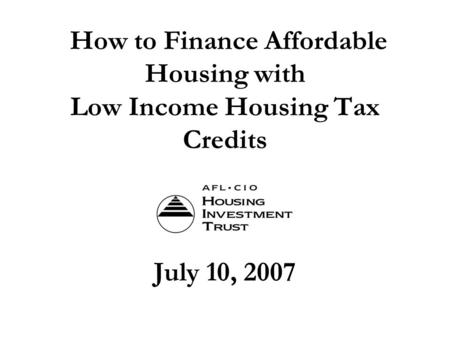 How to Finance Affordable Housing with Low Income Housing Tax Credits July 10, 2007.