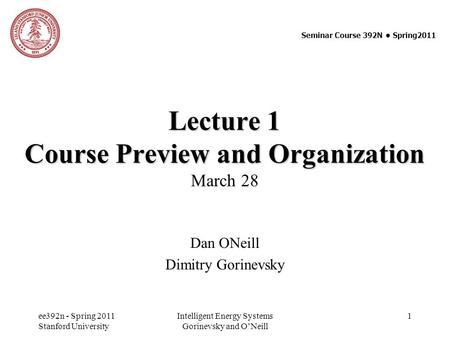 Ee392n - Spring 2011 Stanford University Intelligent Energy Systems Gorinevsky and O’Neill 1 Lecture 1 Course Preview and Organization Lecture 1 Course.