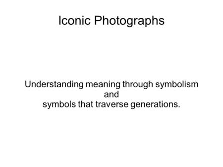 Iconic Photographs Understanding meaning through symbolism and symbols that traverse generations.