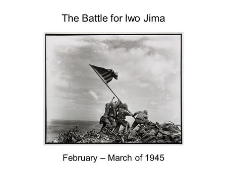 The Battle for Iwo Jima February – March of 1945.