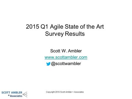 Copyright 2015 Scott Ambler + Associates 2015 Q1 Agile State of the Art Survey Results Scott W. Ambler